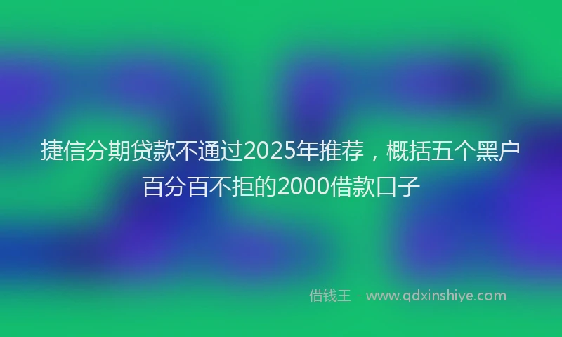 捷信分期贷款不通过2025年推荐，概括五个黑户百分百不拒的2000借款口子