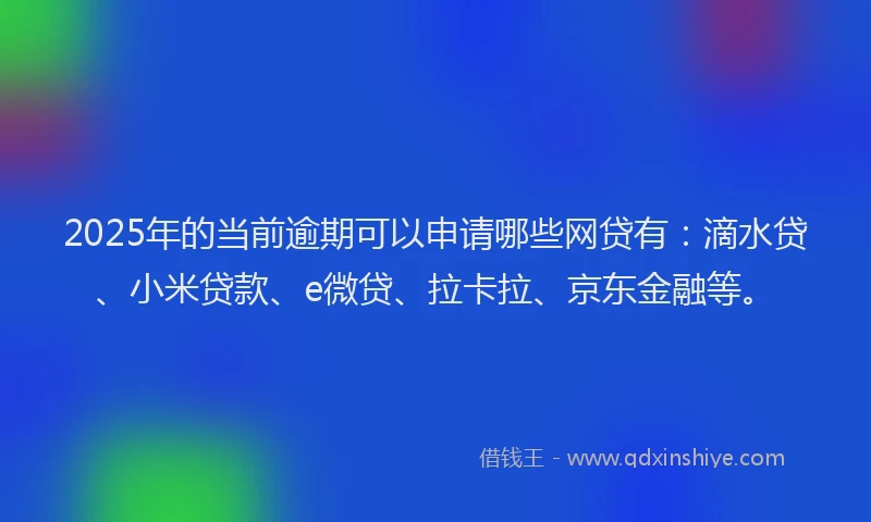 2025年的当前逾期可以申请哪些网贷有：滴水贷、小米贷款、e微贷、拉卡拉、京东金融等。