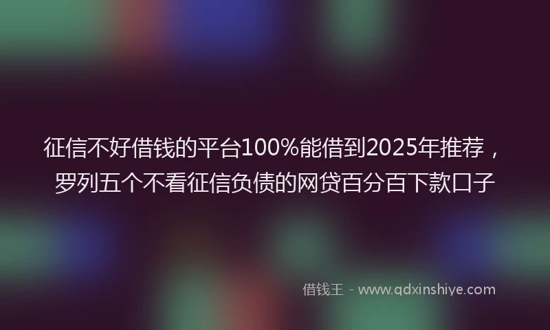 征信不好借钱的平台100%能借到2025年推荐，罗列五个不看征信负债的网贷百分百下款口子