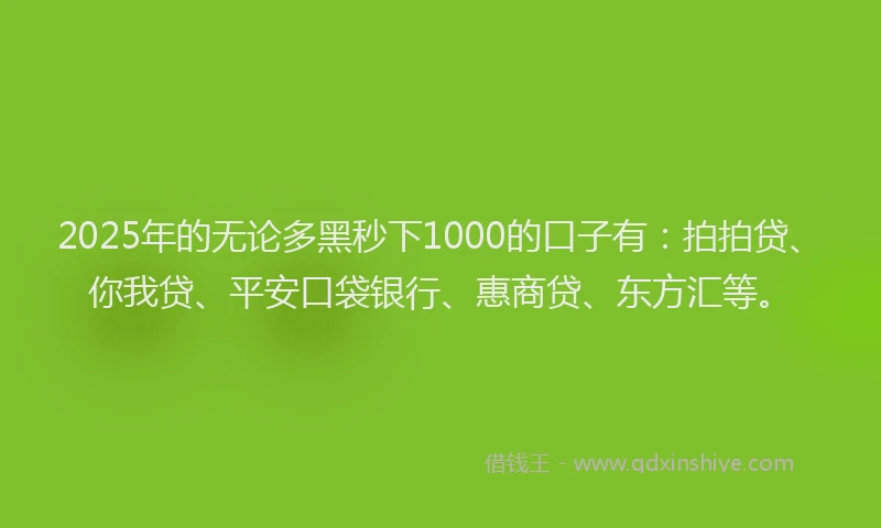 2025年的无论多黑秒下1000的口子有：拍拍贷、你我贷、平安口袋银行、惠商贷、东方汇等。