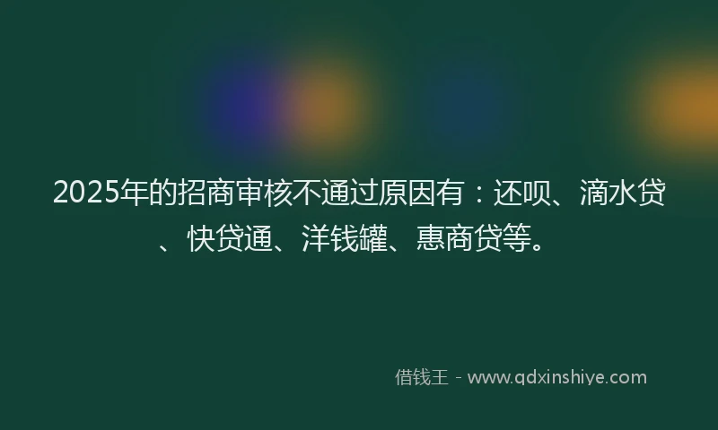 2025年的招商审核不通过原因有：还呗、滴水贷、快贷通、洋钱罐、惠商贷等。