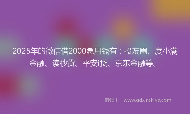 2025年的微信借2000急用钱有：投友圈、度小满金融、读秒贷、平安i贷、京东金融等。