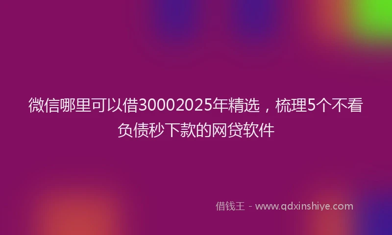 微信哪里可以借30002025年精选，梳理5个不看负债秒下款的网贷软件