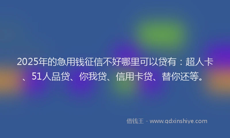 2025年的急用钱征信不好哪里可以贷有：超人卡、51人品贷、你我贷、信用卡贷、替你还等。