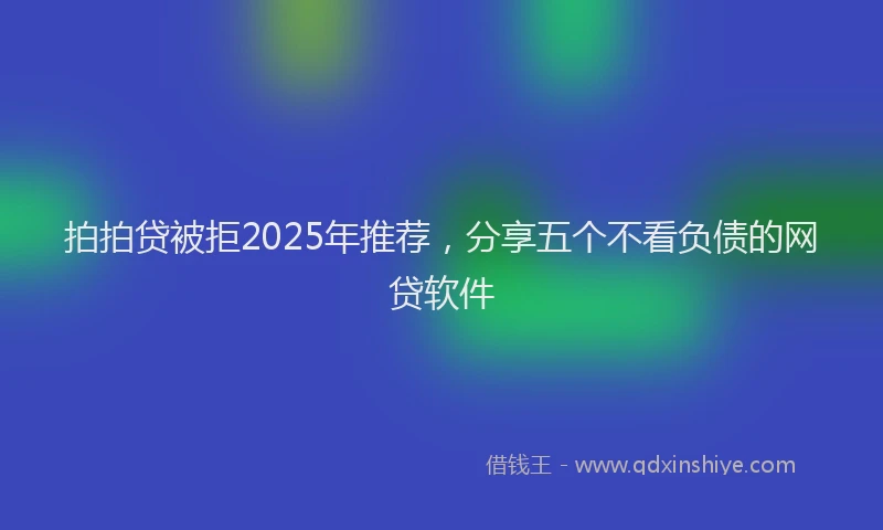 拍拍贷被拒2025年推荐，分享五个不看负债的网贷软件