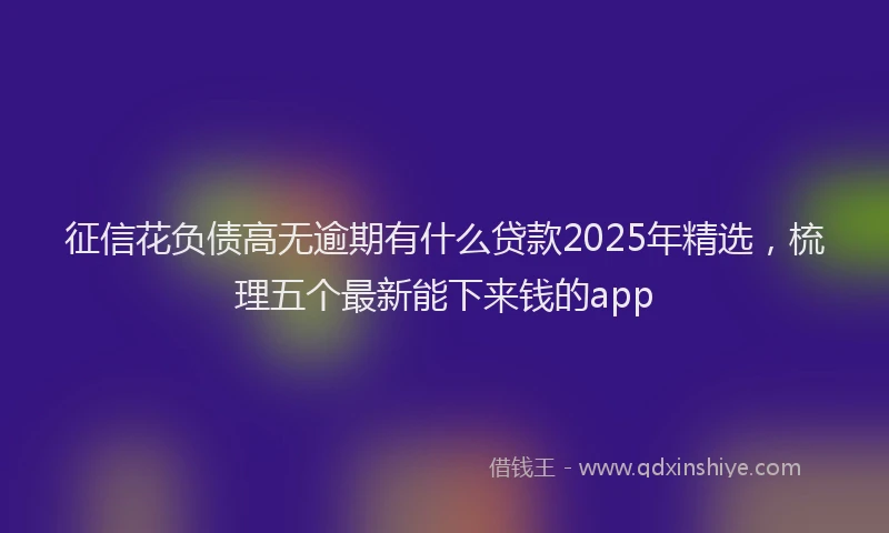 征信花负债高无逾期有什么贷款2025年精选，梳理五个最新能下来钱的app