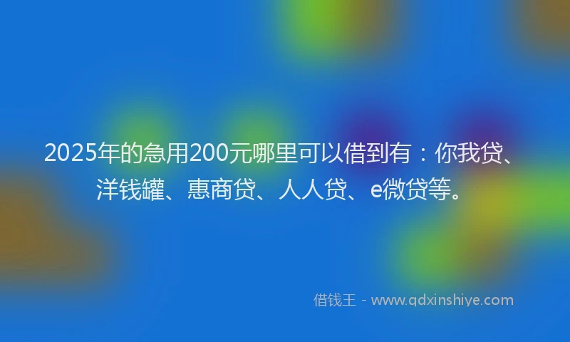 2025年的急用200元哪里可以借到有：你我贷、洋钱罐、惠商贷、人人贷、e微贷等。