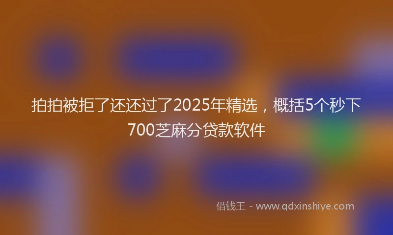 拍拍被拒了还还过了2025年精选，概括5个秒下700芝麻分贷款软件