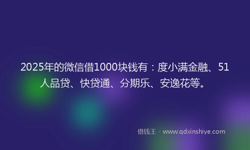 2025年的微信借1000块钱有：度小满金融、51人品贷、快贷通、分期乐、安逸花等。
