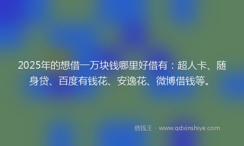 2025年的想借一万块钱哪里好借有：超人卡、随身贷、百度有钱花、安逸花、微博借钱等。