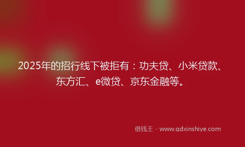 2025年的招行线下被拒有：功夫贷、小米贷款、东方汇、e微贷、京东金融等。