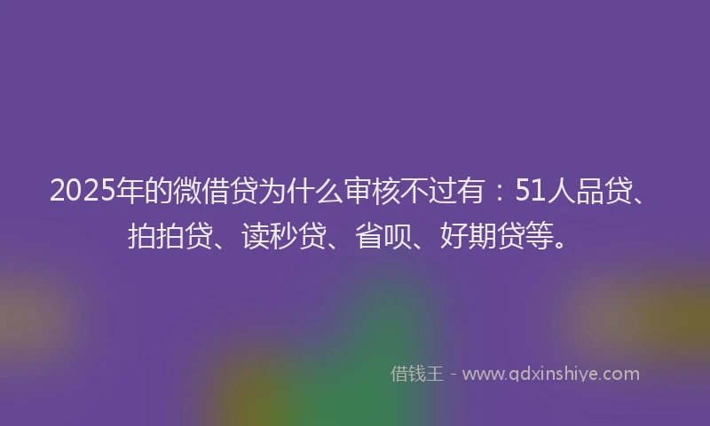 2025年的微借贷为什么审核不过有：51人品贷、拍拍贷、读秒贷、省呗、好期贷等。