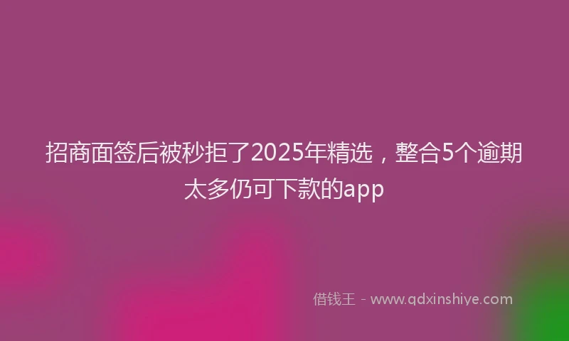 招商面签后被秒拒了2025年精选，整合5个逾期太多仍可下款的app