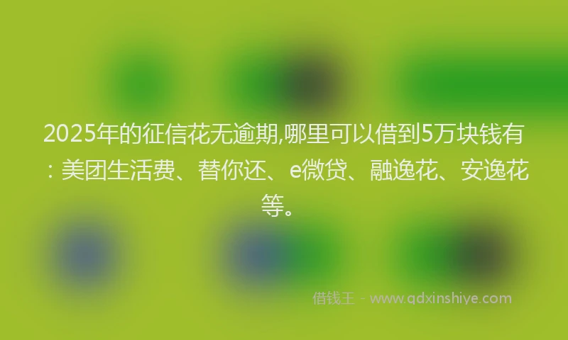 2025年的征信花无逾期,哪里可以借到5万块钱有：美团生活费、替你还、e微贷、融逸花、安逸花等。