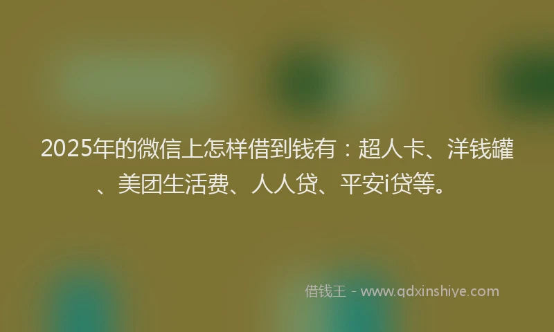 2025年的微信上怎样借到钱有：超人卡、洋钱罐、美团生活费、人人贷、平安i贷等。