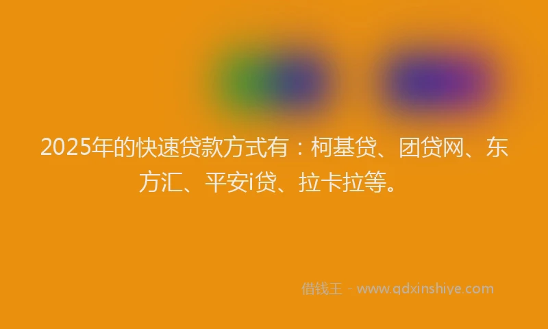 2025年的快速贷款方式有：柯基贷、团贷网、东方汇、平安i贷、拉卡拉等。