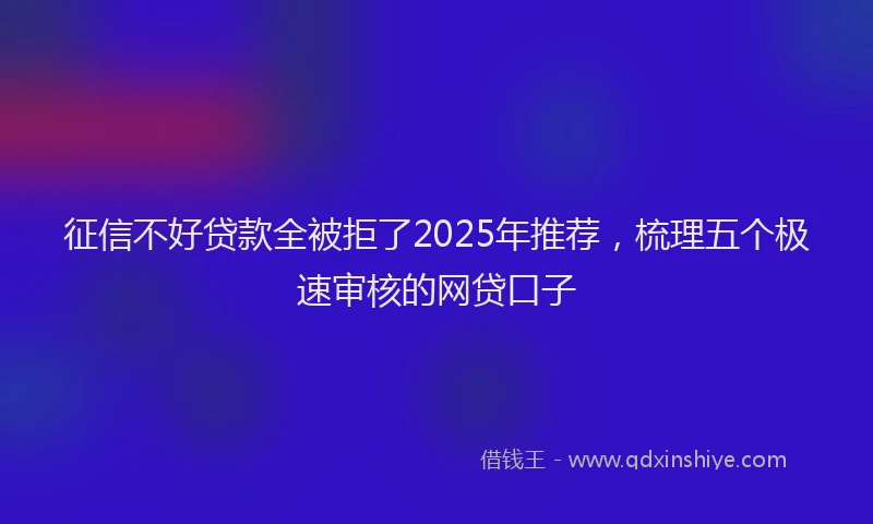 征信不好贷款全被拒了2025年推荐，梳理五个极速审核的网贷口子