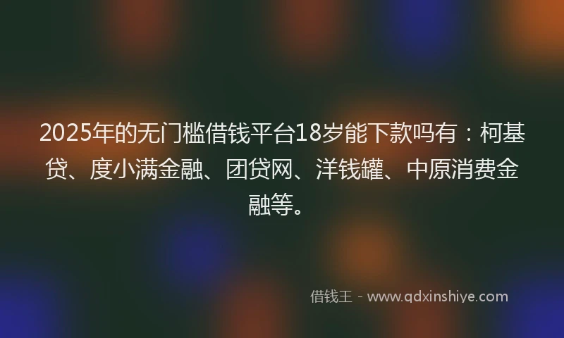 2025年的无门槛借钱平台18岁能下款吗有：柯基贷、度小满金融、团贷网、洋钱罐、中原消费金融等。