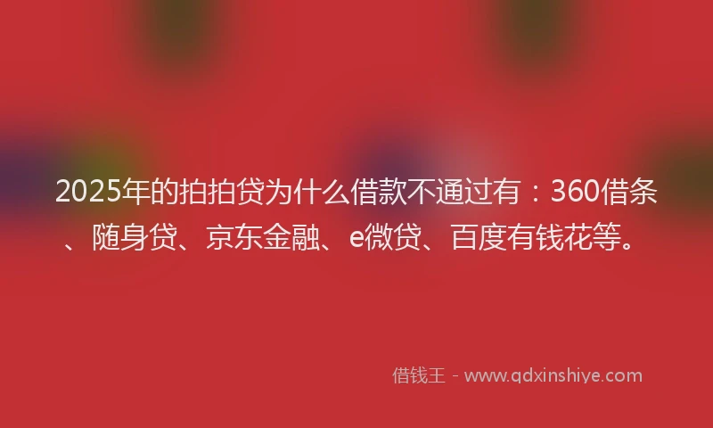 2025年的拍拍贷为什么借款不通过有：360借条、随身贷、京东金融、e微贷、百度有钱花等。