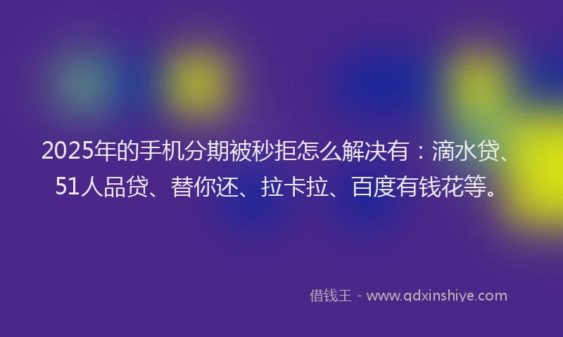 2025年的手机分期被秒拒怎么解决有：滴水贷、51人品贷、替你还、拉卡拉、百度有钱花等。