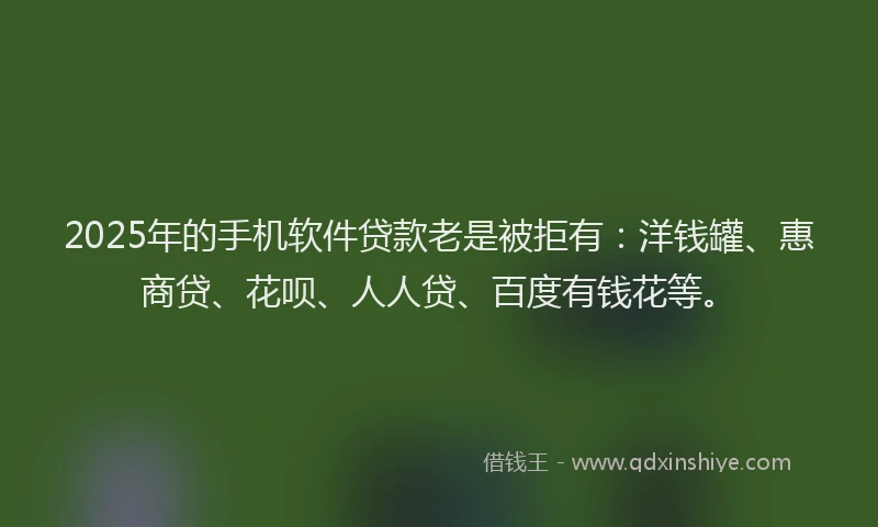 2025年的手机软件贷款老是被拒有：洋钱罐、惠商贷、花呗、人人贷、百度有钱花等。