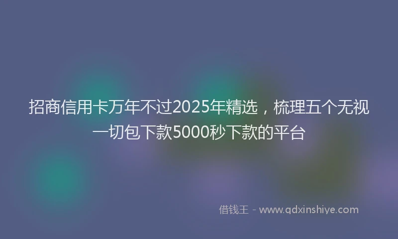 招商信用卡万年不过2025年精选，梳理五个无视一切包下款5000秒下款的平台