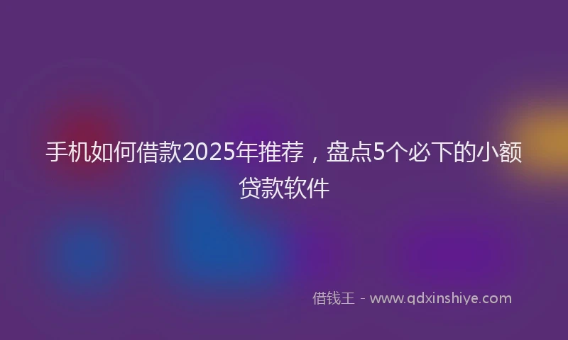 手机如何借款2025年推荐，盘点5个必下的小额贷款软件