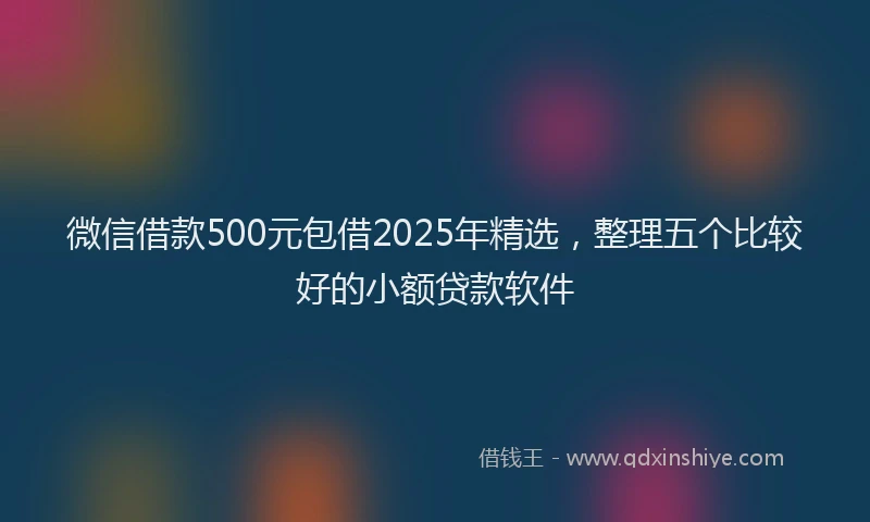 微信借款500元包借2025年精选，整理五个比较好的小额贷款软件