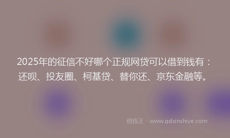 2025年的征信不好哪个正规网贷可以借到钱有：还呗、投友圈、柯基贷、替你还、京东金融等。