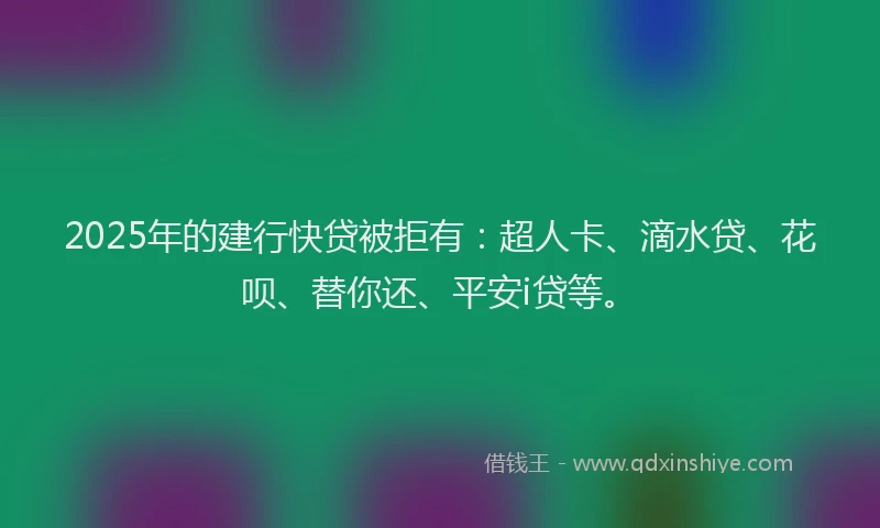 2025年的建行快贷被拒有:超人卡、滴水贷、花呗、替你还、平安i贷等。