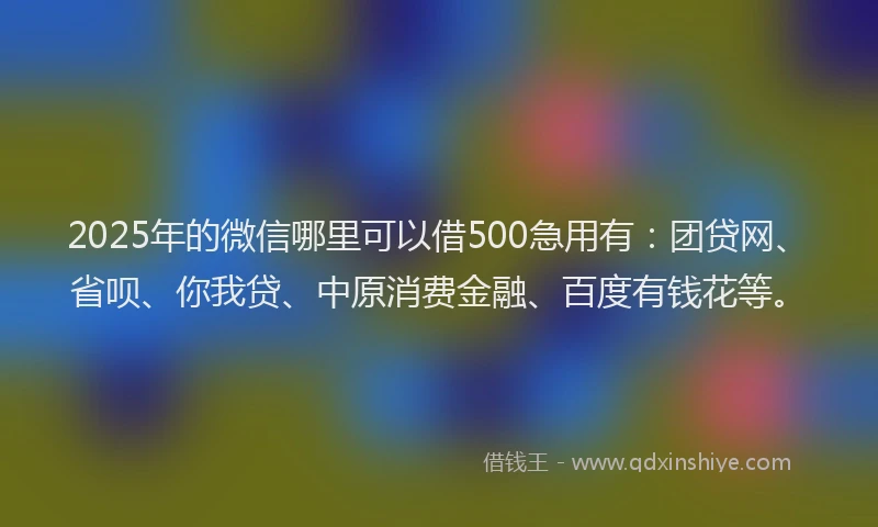 2025年的微信哪里可以借500急用有：团贷网、省呗、你我贷、中原消费金融、百度有钱花等。