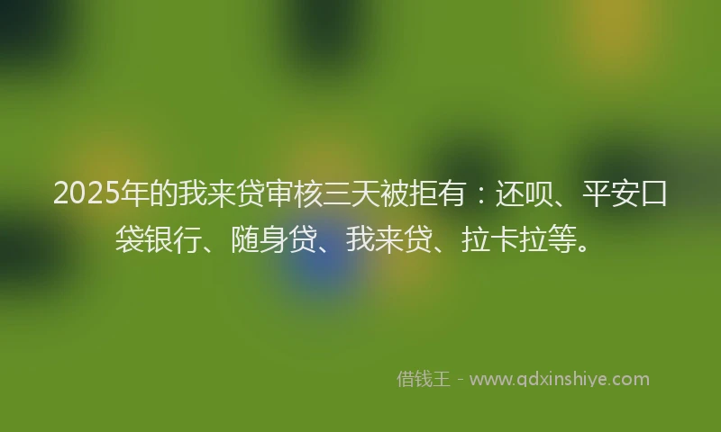2025年的我来贷审核三天被拒有：还呗、平安口袋银行、随身贷、我来贷、拉卡拉等。