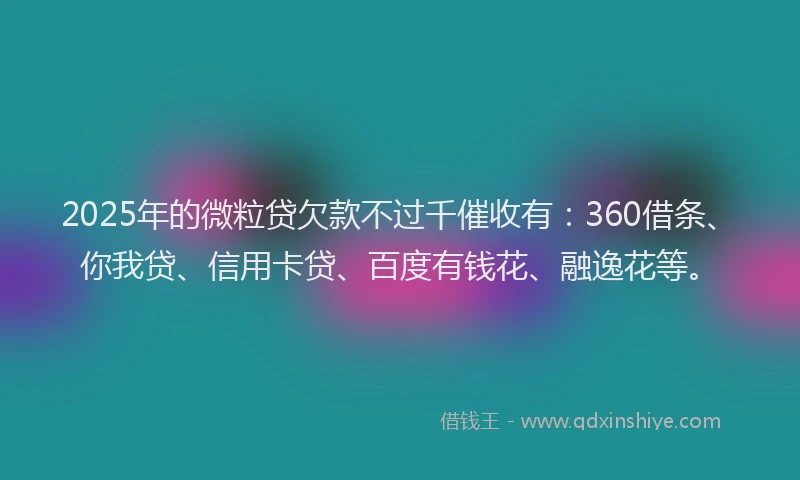 2025年的微粒贷欠款不过千催收有：360借条、你我贷、信用卡贷、百度有钱花、融逸花等。
