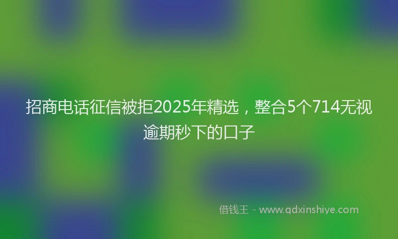 招商电话征信被拒2025年精选，整合5个714无视逾期秒下的口子