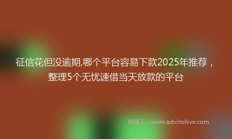征信花但没逾期,哪个平台容易下款2025年推荐，整理5个无忧速借当天放款的平台