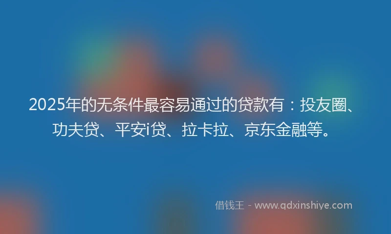 2025年的无条件最容易通过的贷款有：投友圈、功夫贷、平安i贷、拉卡拉、京东金融等。