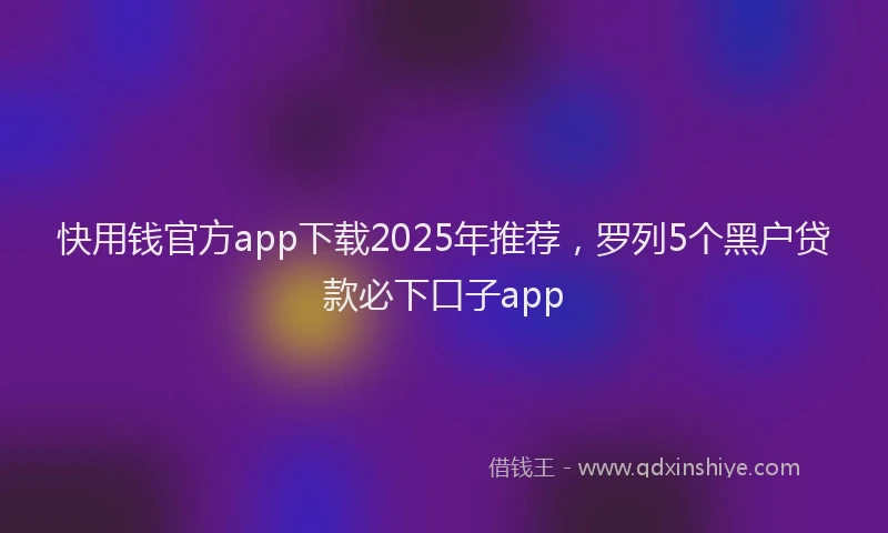 快用钱官方app下载2025年推荐，罗列5个黑户贷款必下口子app