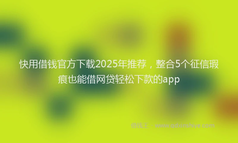快用借钱官方下载2025年推荐，整合5个征信瑕疵也能借网贷轻松下款的app