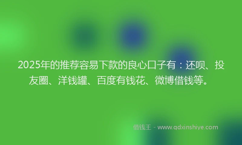2025年的推荐容易下款的良心口子有：还呗、投友圈、洋钱罐、百度有钱花、微博借钱等。