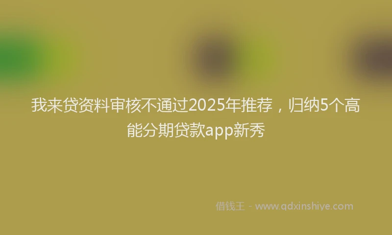 我来贷资料审核不通过2025年推荐，归纳5个高能分期贷款app新秀