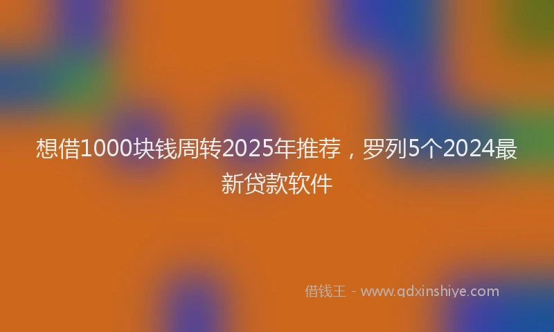 想借1000块钱周转2025年推荐，罗列5个2024最新贷款软件