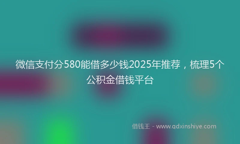 微信支付分580能借多少钱2025年推荐，梳理5个公积金借钱平台