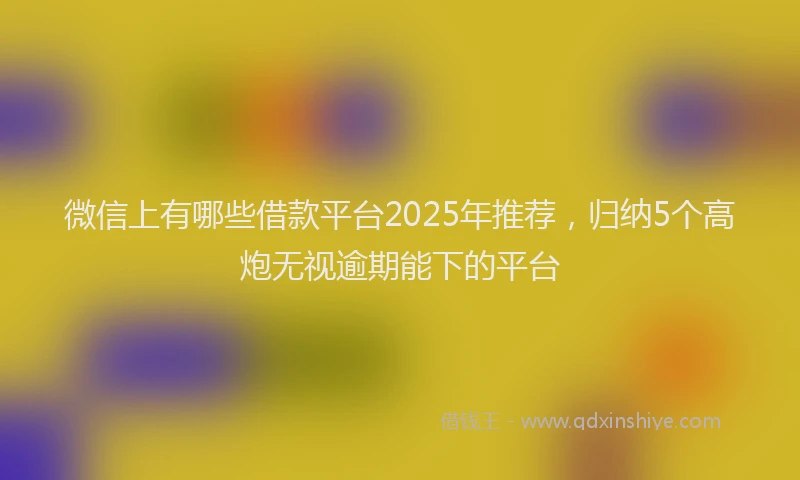 微信上有哪些借款平台2025年推荐，归纳5个高炮无视逾期能下的平台