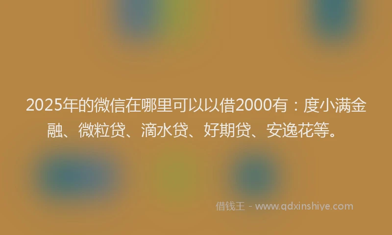 2025年的微信在哪里可以以借2000有：度小满金融、微粒贷、滴水贷、好期贷、安逸花等。