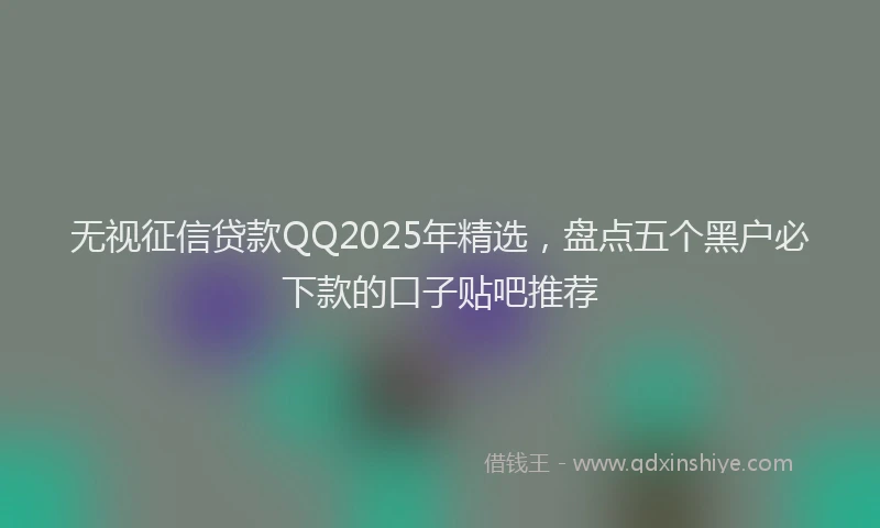 无视征信贷款QQ2025年精选，盘点五个黑户必下款的口子贴吧推荐