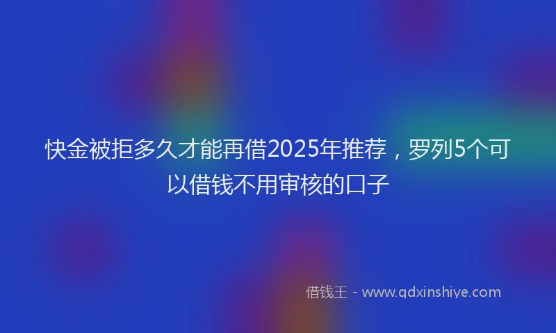 快金被拒多久才能再借2025年推荐，罗列5个可以借钱不用审核的口子