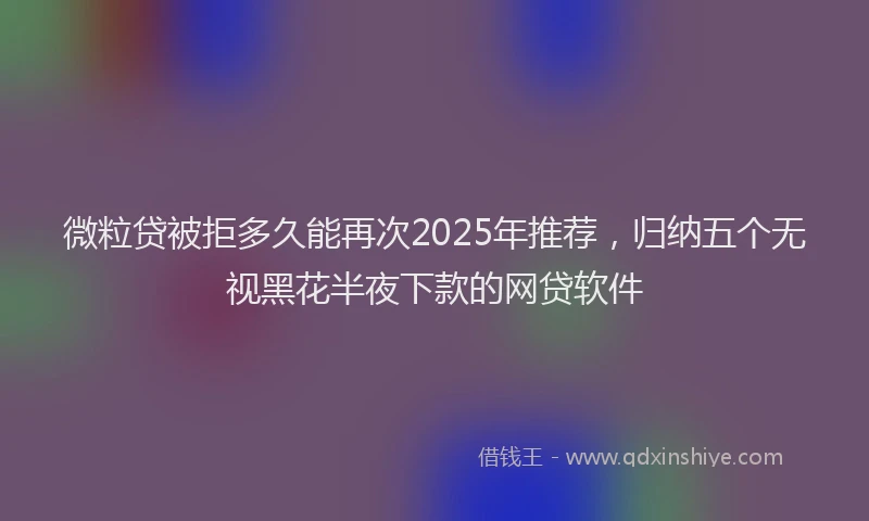 微粒贷被拒多久能再次2025年推荐，归纳五个无视黑花半夜下款的网贷软件