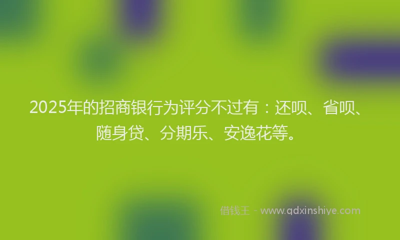 2025年的招商银行为评分不过有：还呗、省呗、随身贷、分期乐、安逸花等。