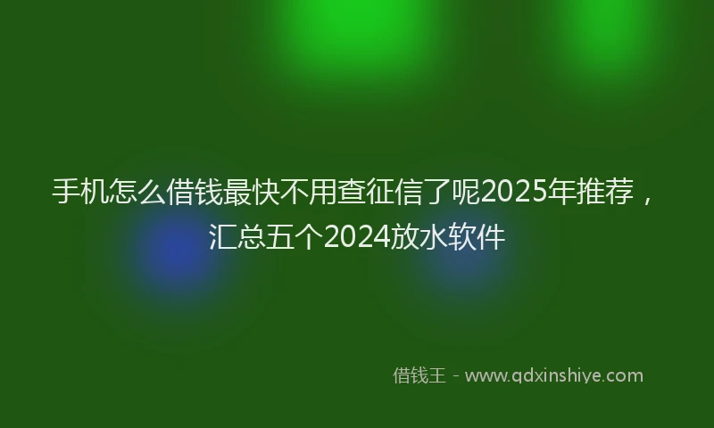 手机怎么借钱最快不用查征信了呢2025年推荐，汇总五个2024放水软件