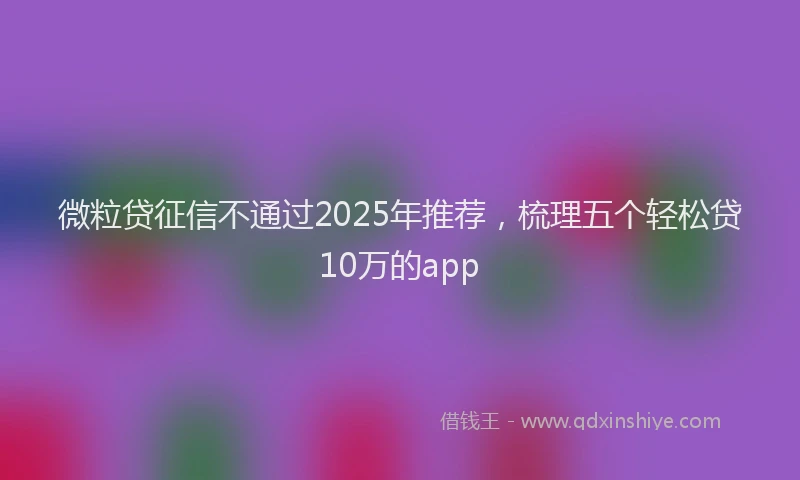 微粒贷征信不通过2025年推荐，梳理五个轻松贷10万的app